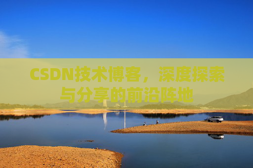 CSDN技术博客，深度探索与分享的前沿阵地